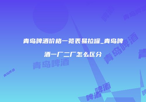 青岛啤酒价格一览表易拉罐_青岛啤酒一厂二厂怎么区分