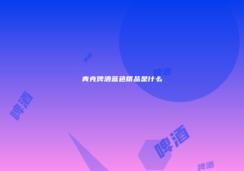 青克啤酒蓝色精品是什么