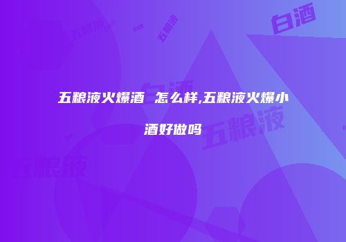 五粮液火爆酒 怎么样,五粮液火爆小酒好做吗