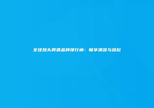 全球劲头啤酒品牌排行榜：畅享清凉与放松
