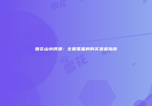 雪花山水啤酒：全国覆盖的购买渠道指南
