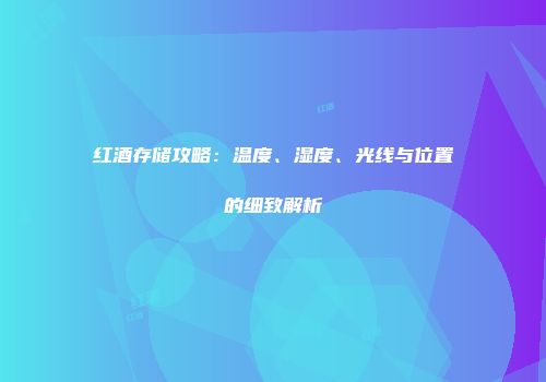 红酒存储攻略：温度、湿度、光线与位置的细致解析