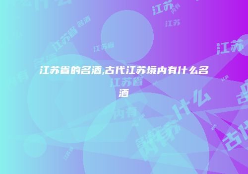 江苏省的名酒,古代江苏境内有什么名酒