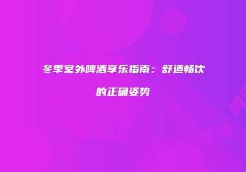 冬季室外啤酒享乐指南：舒适畅饮的正确姿势