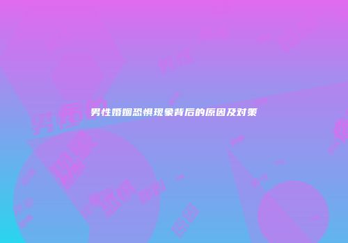 男性婚姻恐惧现象背后的原因及对策