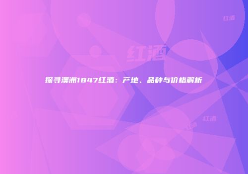 探寻澳洲1847红酒：产地、品种与价格解析
