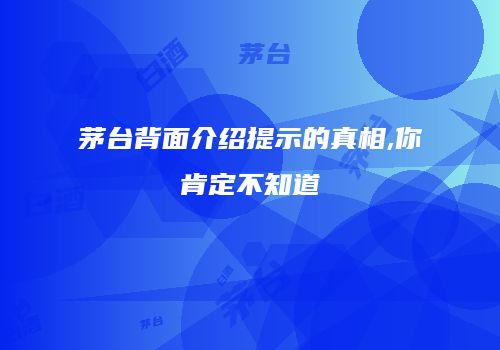 茅台背面介绍提示的真相,你肯定不知道