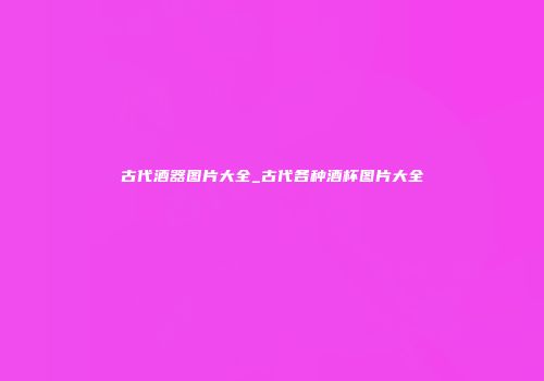 古代酒器图片大全_古代各种酒杯图片大全