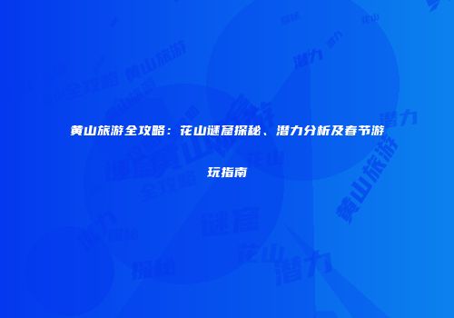 黄山旅游全攻略：花山谜窟探秘、潜力分析及春节游玩指南