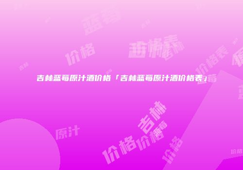 吉林蓝莓原汁酒价格「吉林蓝莓原汁酒价格表」