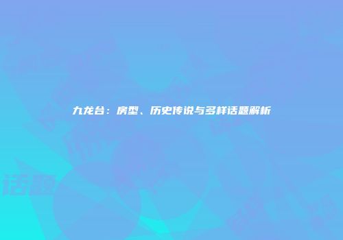 九龙台：房型、历史传说与多样话题解析