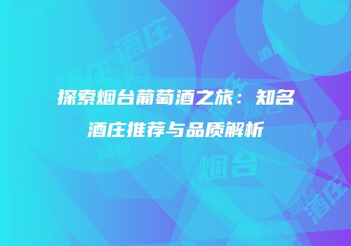 探索烟台葡萄酒之旅：知名酒庄推荐与品质解析