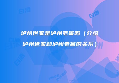 泸州世家是泸州老窖吗（介绍泸州世家和泸州老窖的关系）