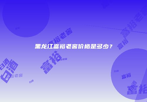 黑龙江富裕老窖价格是多少？