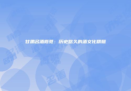 甘肃名酒概览：历史悠久的酒文化精髓