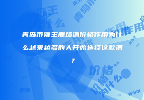青岛市雍王鹿场酒价格作用为什么越来越多的人开始选择这款酒？