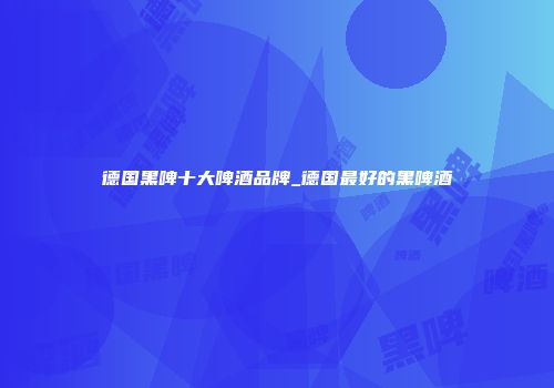 德国黑啤十大啤酒品牌_德国最好的黑啤酒