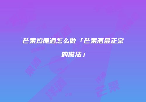 芒果鸡尾酒怎么做「芒果酒最正宗的做法」