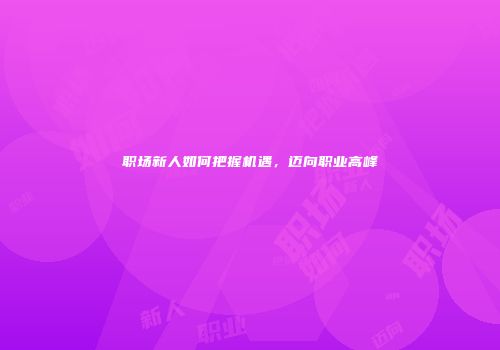职场新人如何把握机遇，迈向职业高峰