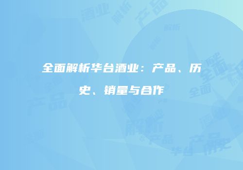 全面解析华台酒业：产品、历史、销量与合作