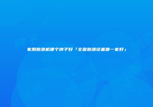 家用酿酒机哪个牌子好「全国酿酒设备哪一家好」