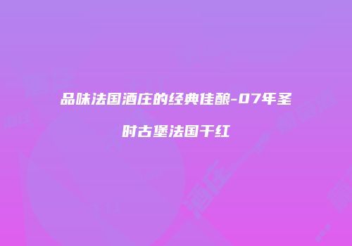 品味法国酒庄的经典佳酿-07年圣时古堡法国干红