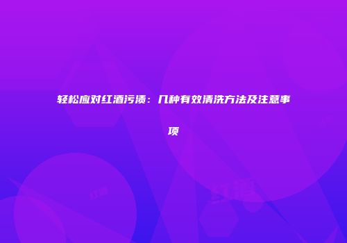 轻松应对红酒污渍：几种有效清洗方法及注意事项