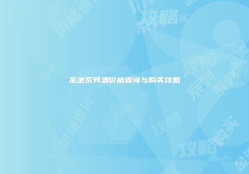 金池系列酒价格查询与购买攻略