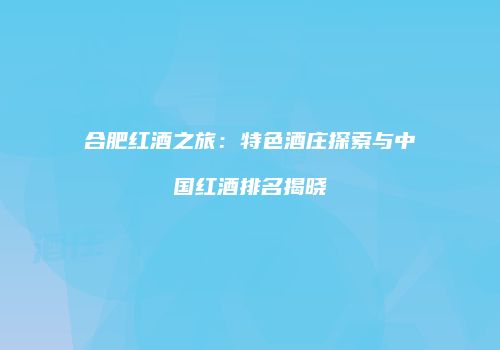 合肥红酒之旅：特色酒庄探索与中国红酒排名揭晓