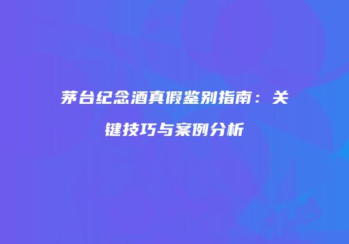 茅台纪念酒真假鉴别指南：关键技巧与案例分析