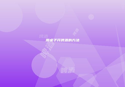 用桌子开啤酒的方法