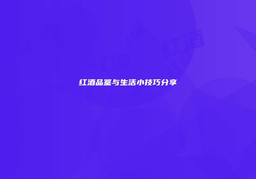 红酒品鉴与生活小技巧分享