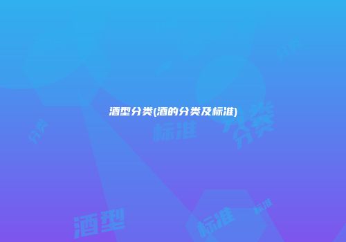 酒型分类(酒的分类及标准)