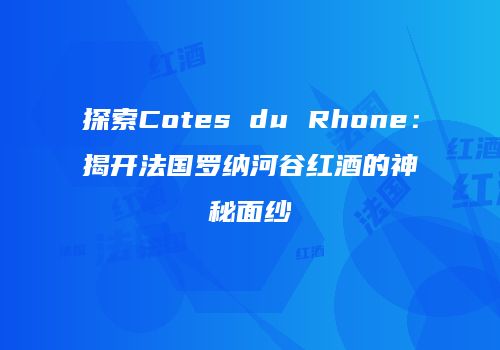 探索Cotes du Rhone：揭开法国罗纳河谷红酒的神秘面纱