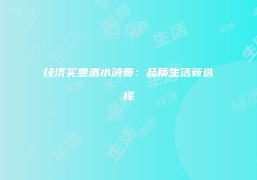 经济实惠酒水消费：品质生活新选择