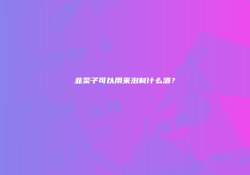 韭菜子可以用来泡制什么酒？