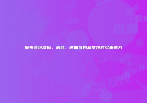 探索蓝色高原：酒品、歌曲与自然景观的多重魅力