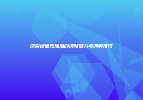 探索绿色鸡尾酒的清新魅力与调制技巧