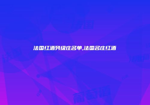 法国红酒列级庄名单,法国名庄红酒