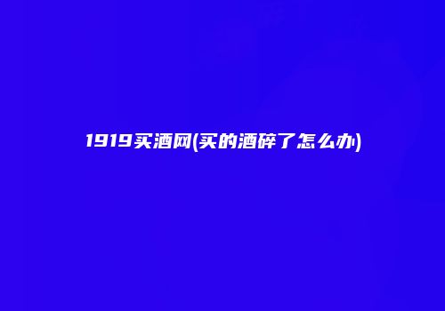 1919买酒网(买的酒碎了怎么办)