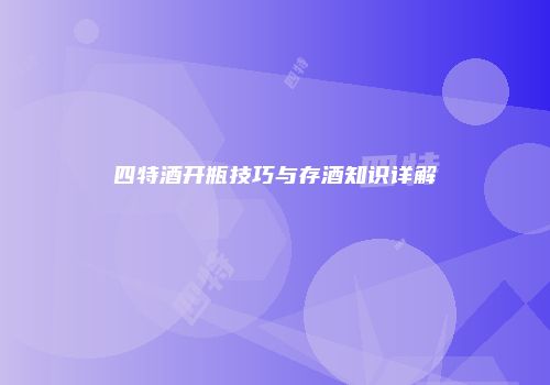 四特酒开瓶技巧与存酒知识详解