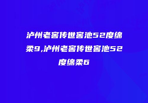 泸州老窖传世窖池52度绵柔9,泸州老窖传世窖池52度绵柔6