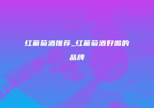红葡萄酒推荐_红葡萄酒好喝的品牌