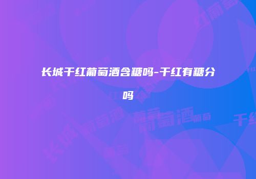 长城干红葡萄酒含糖吗-干红有糖分吗
