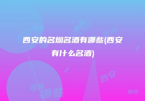 西安的名烟名酒有哪些(西安有什么名酒)