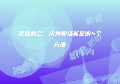 把握机会，成为职场新星的5个方法