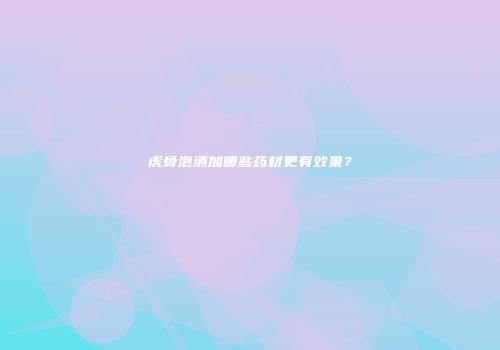 虎骨泡酒加哪些药材更有效果？