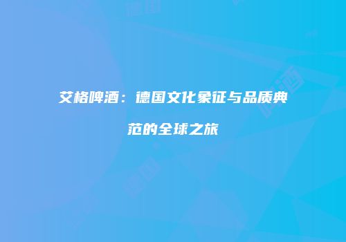 艾格啤酒：德国文化象征与品质典范的全球之旅