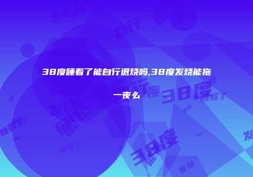 38度睡着了能自行退烧吗,38度发烧能拖一夜么