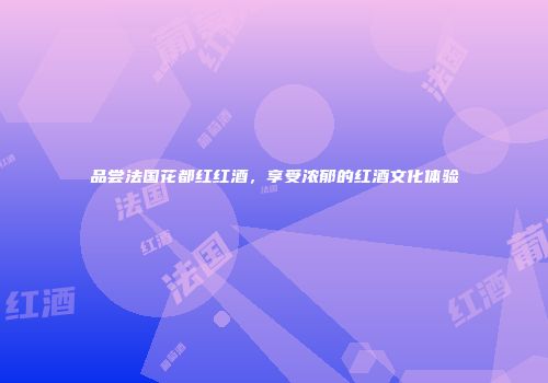 品尝法国花都红红酒，享受浓郁的红酒文化体验